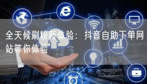 全天候刷粉新体验:抖音自助下单网站等你体验