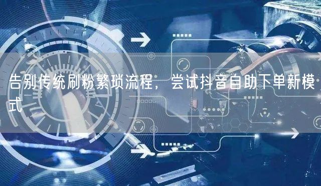 告别传统刷粉繁琐流程,尝试抖音自助下单新模式