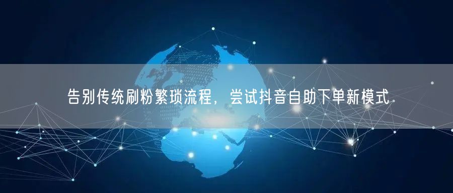 告别传统刷粉繁琐流程,尝试抖音自助下单新模式