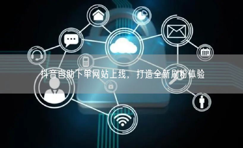 抖音自助下单网站上线，打造全新刷粉体验