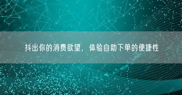 抖出你的消费欲望,体验自助下单的便捷性