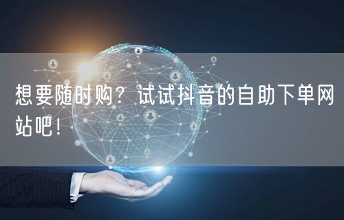 想要随时购?试试抖音的自助下单网站吧!