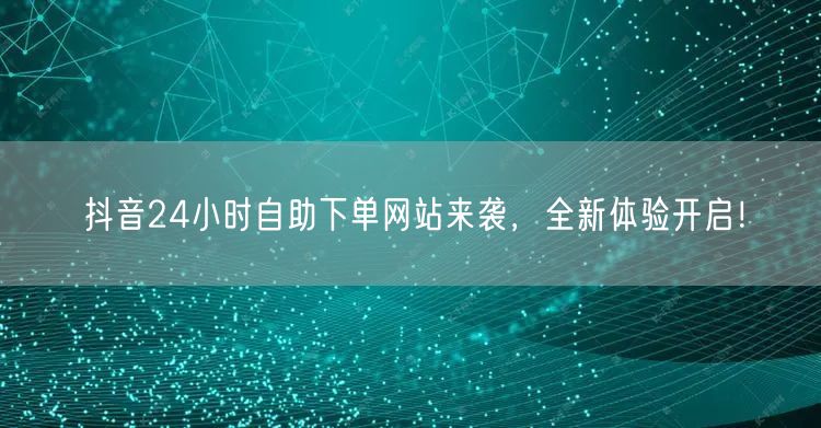 抖音24小时自助下单网站来袭，全新体验开启！