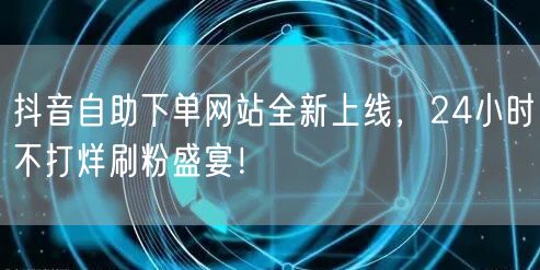 抖音自助下单网站全新上线,24小时不打烊刷粉盛宴!