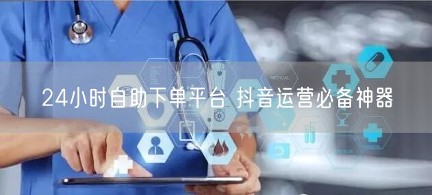 24小时自助下单平台 抖音运营必备神器