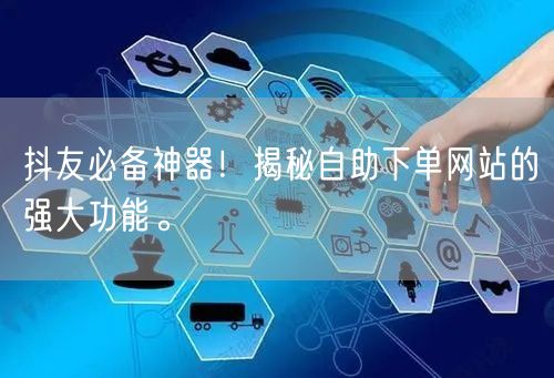 抖友必备神器!揭秘自助下单网站的强大功能。