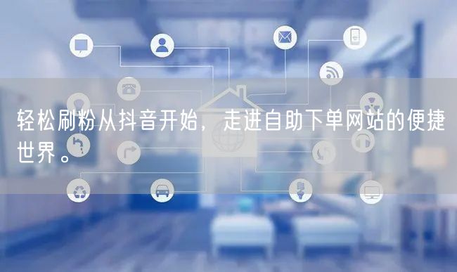 轻松刷粉从抖音开始，走进自助下单网站的便捷世界。