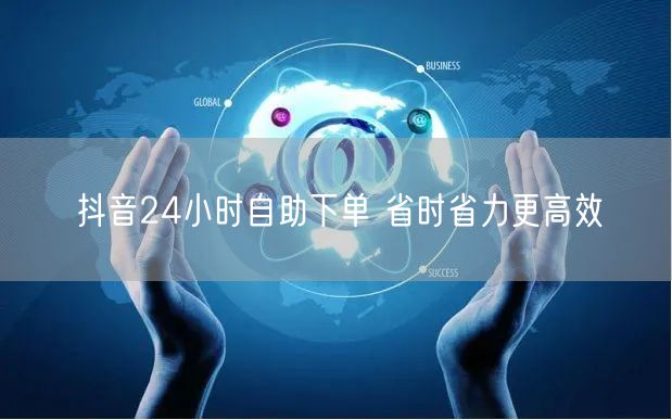 抖音24小时自助下单 省时省力更高效
