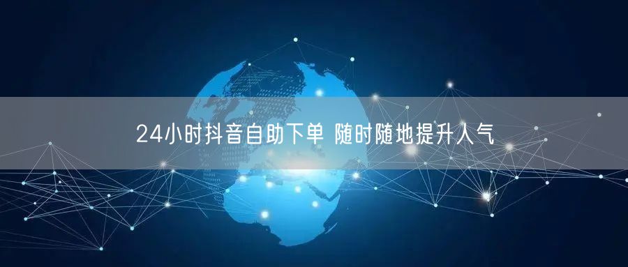 24小时抖音自助下单 随时随地提升人气