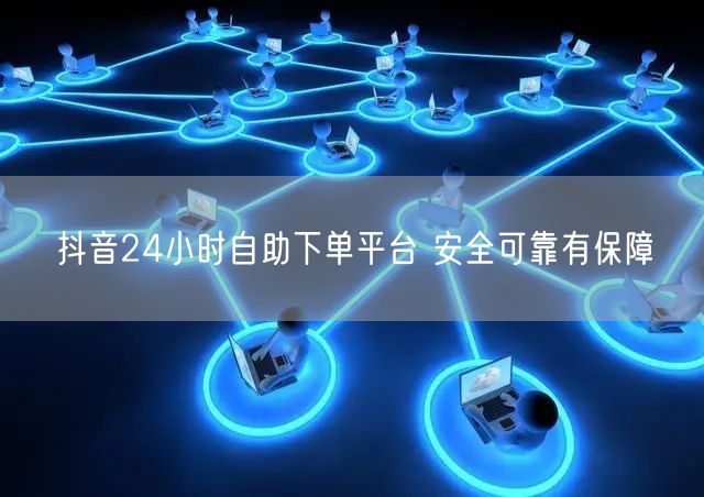 抖音24小时自助下单平台 安全可靠有保障