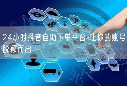 24小时抖音自助下单平台 让你的账号脱颖而出