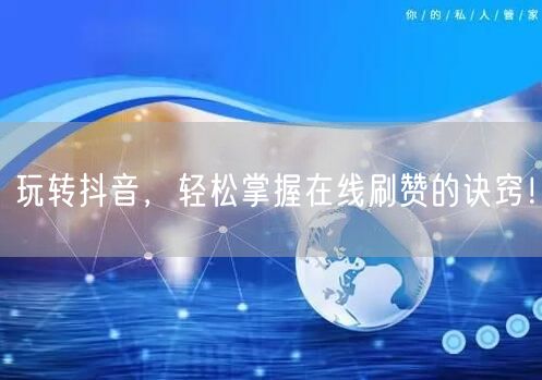 玩转抖音，轻松掌握在线刷赞的诀窍！