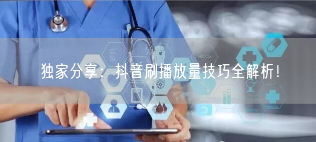 独家分享：抖音刷播放量技巧全解析！
