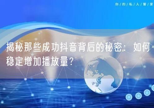揭秘那些成功抖音背后的秘密：如何稳定增加播放量？