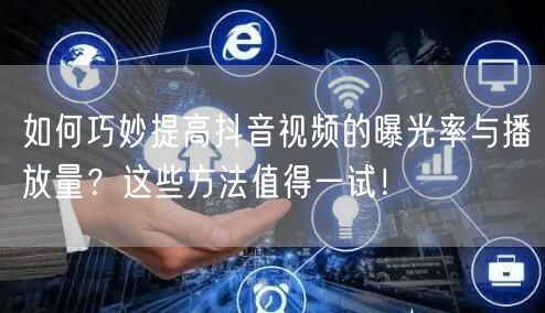 如何巧妙提高抖音视频的曝光率与播放量？这些方法值得一试！