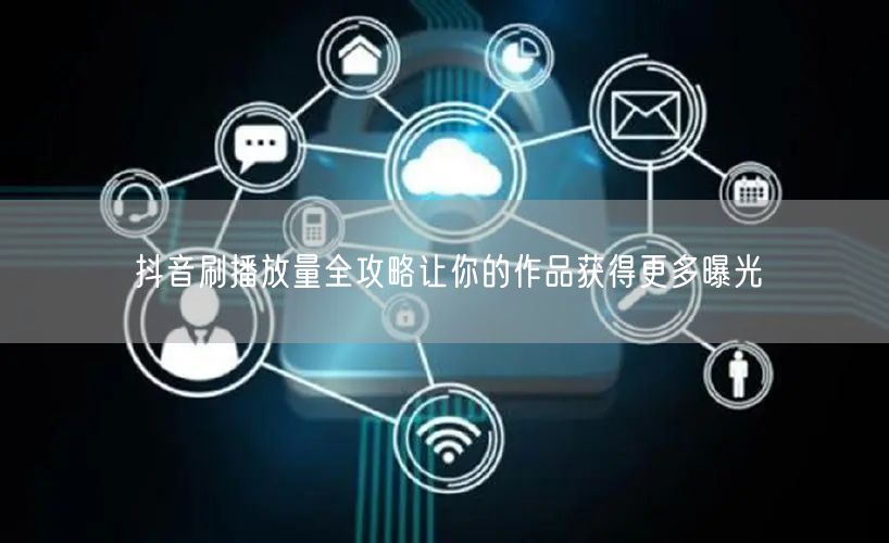 抖音刷播放量全攻略让你的作品获得更多曝光