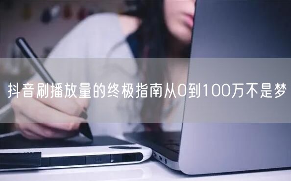 抖音刷播放量的终极指南从0到100万不是梦