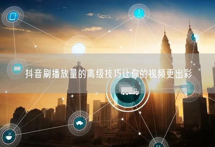 抖音刷播放量的高级技巧让你的视频更出彩