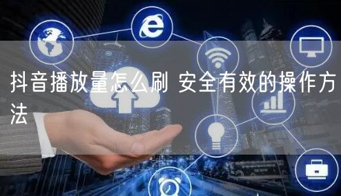 抖音播放量怎么刷 安全有效的操作方法