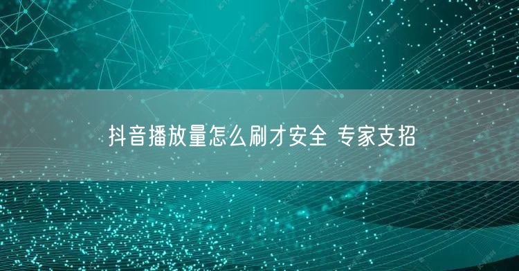 抖音播放量怎么刷才安全 专家支招