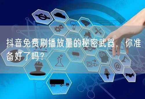 抖音免费刷播放量的秘密武器，你准备好了吗？
