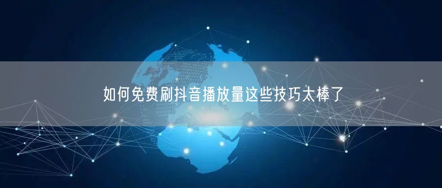 如何免费刷抖音播放量这些技巧太棒了