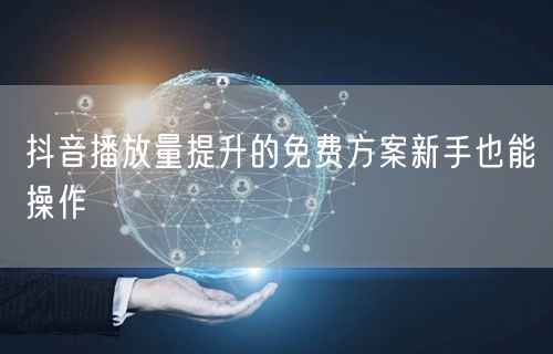 抖音播放量提升的免费方案新手也能操作