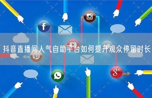 抖音直播间人气自助平台如何提升观众停留时长