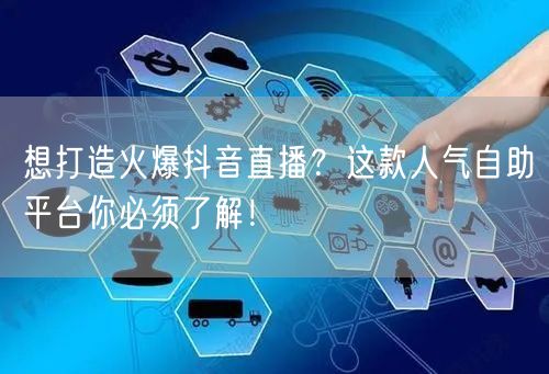想打造火爆抖音直播？这款人气自助平台你必须了解！