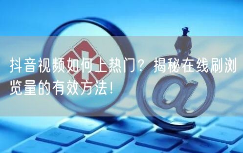 抖音视频如何上热门?揭秘在线刷浏览量的有效方法!