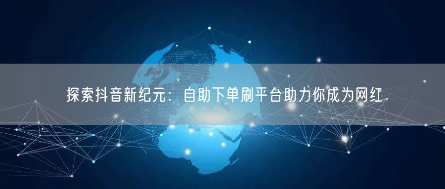 探索抖音新纪元：自助下单刷平台助力你成为网红