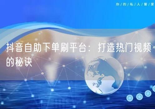 抖音自助下单刷平台：打造热门视频的秘诀