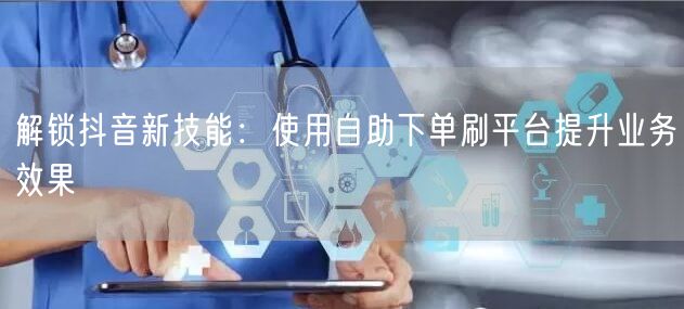 解锁抖音新技能：使用自助下单刷平台提升业务效果