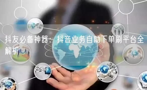 抖友必备神器：抖音业务自助下单刷平台全解析