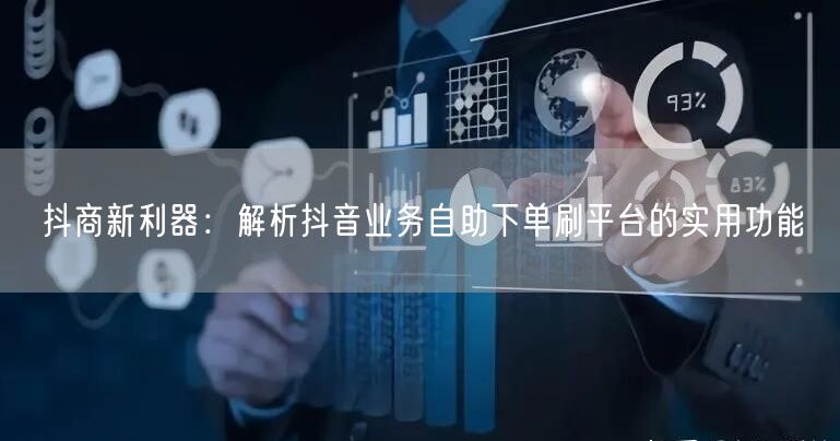抖商新利器：解析抖音业务自助下单刷平台的实用功能