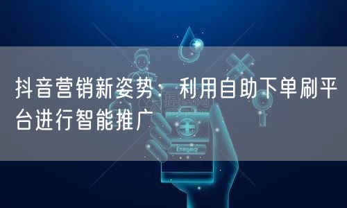 抖音营销新姿势：利用自助下单刷平台进行智能推广