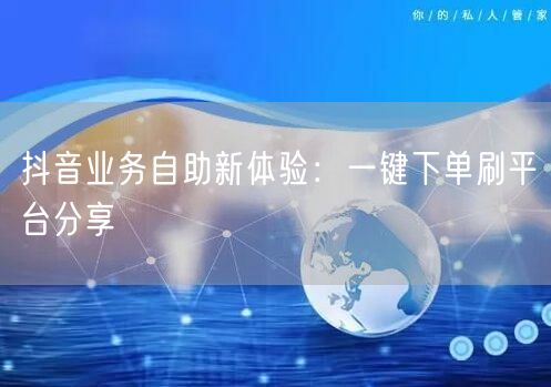 抖音业务自助新体验：一键下单刷平台分享
