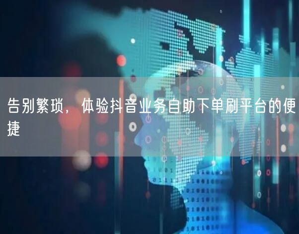 告别繁琐，体验抖音业务自助下单刷平台的便捷