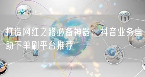 打造网红之路必备神器：抖音业务自助下单刷平台推荐
