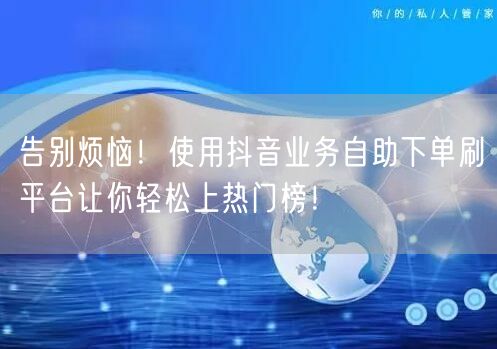 告别烦恼！使用抖音业务自助下单刷平台让你轻松上热门榜！