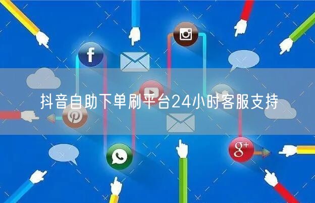 抖音自助下单刷平台24小时客服支持
