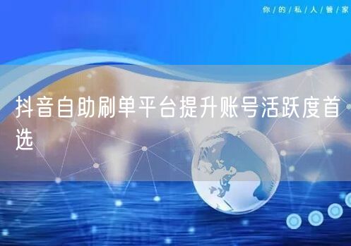 抖音自助刷单平台提升账号活跃度首选