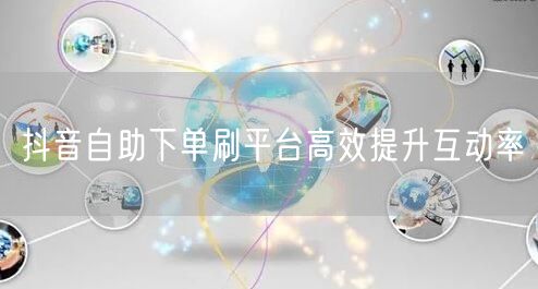 抖音自助下单刷平台高效提升互动率