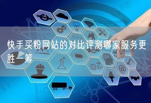 快手买粉网站的对比评测哪家服务更胜一筹