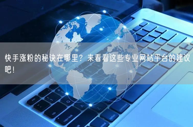 快手涨粉的秘诀在哪里？来看看这些专业网站平台的建议吧！
