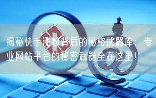 揭秘快手涨粉背后的秘密武器库：专业网站平台的秘密武器全在这里！