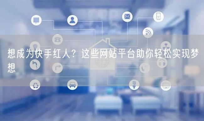 想成为快手红人？这些网站平台助你轻松实现梦想