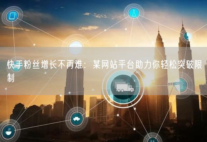 快手粉丝增长不再难：某网站平台助力你轻松突破限制