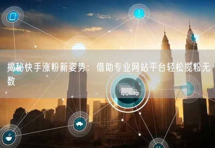 揭秘快手涨粉新姿势：借助专业网站平台轻松揽粉无数