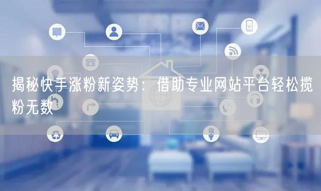 揭秘快手涨粉新姿势：借助专业网站平台轻松揽粉无数